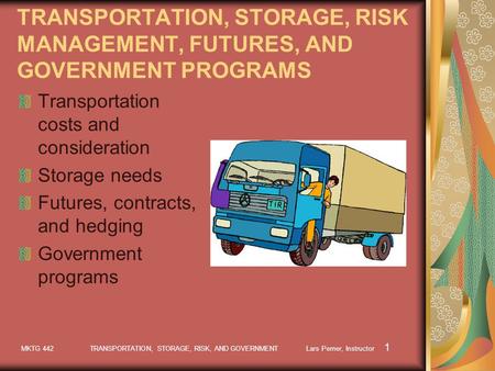 MKTG 442 TRANSPORTATION, STORAGE, RISK, AND GOVERNMENT Lars Perner, Instructor 1 TRANSPORTATION, STORAGE, RISK MANAGEMENT, FUTURES, AND GOVERNMENT PROGRAMS.