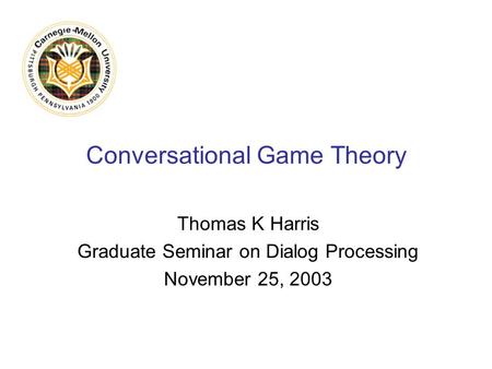 Conversational Game Theory Thomas K Harris Graduate Seminar on Dialog Processing November 25, 2003.