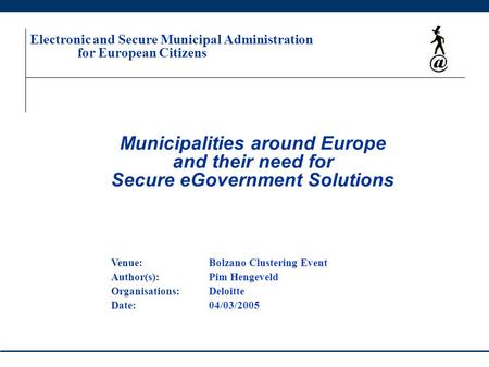 Municipalities around Europe and their need for Secure eGovernment Solutions Electronic and Secure Municipal Administration for European Citizens Venue:Bolzano.