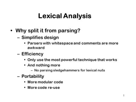 1 Lexical Analysis Why split it from parsing? –Simplifies design Parsers with whitespace and comments are more awkward –Efficiency Only use the most powerful.