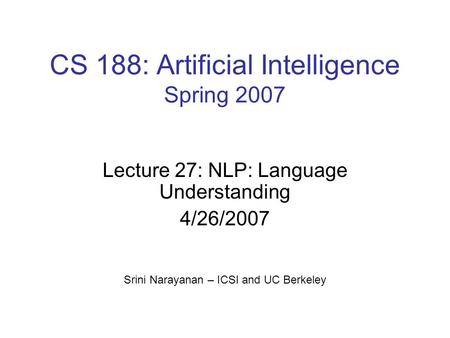 CS 188: Artificial Intelligence Spring 2007 Lecture 27: NLP: Language Understanding 4/26/2007 Srini Narayanan – ICSI and UC Berkeley.