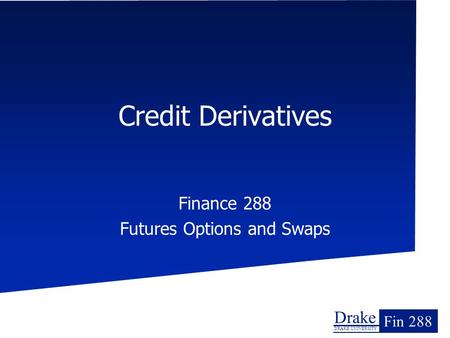 Drake DRAKE UNIVERSITY Fin 288 Credit Derivatives Finance 288 Futures Options and Swaps.