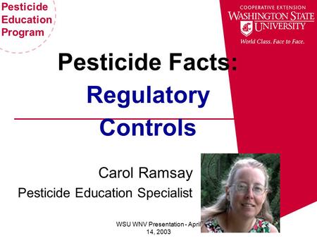 Pesticide Education Program WSU WNV Presentation - April 14, 2003 Pesticide Facts: Regulatory Controls Carol Ramsay Pesticide Education Specialist.