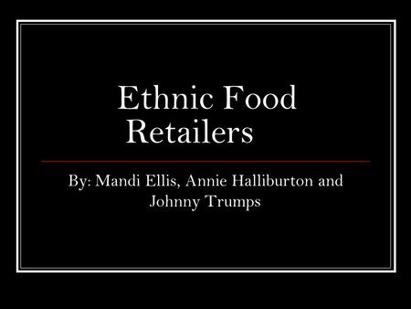 Ethnic Food Retailers By: Mandi Ellis, Annie Halliburton and Johnny Trumps.