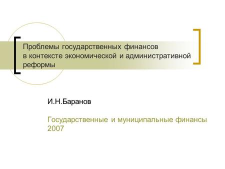 Проблемы государственных финансов в контексте экономической и административной реформы И.Н.Баранов Государственные и муниципальные финансы 2007.