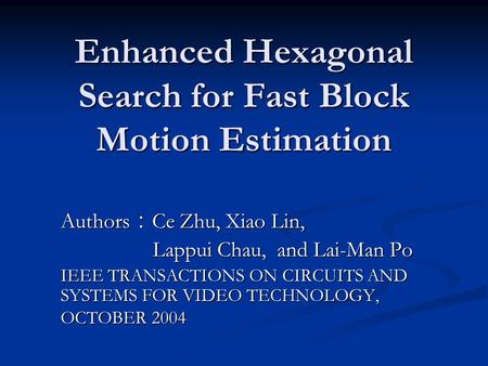 Enhanced Hexagonal Search for Fast Block Motion Estimation Authors ： Ce Zhu, Xiao Lin, Lappui Chau, and Lai-Man Po Lappui Chau, and Lai-Man Po IEEE TRANSACTIONS.