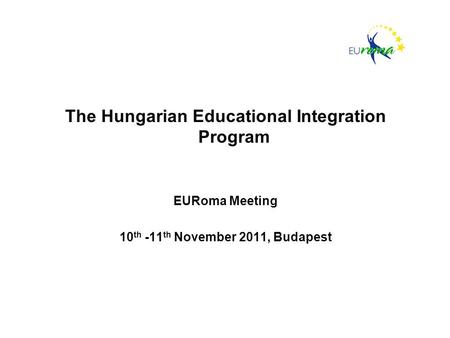 The Hungarian Educational Integration Program EURoma Meeting 10 th -11 th November 2011, Budapest.