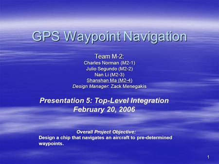 1 GPS Waypoint Navigation Team M-2: Charles Norman (M2-1) Julio Segundo (M2-2) Nan Li (M2-3) Shanshan Ma (M2-4) Design Manager: Zack Menegakis Presentation.