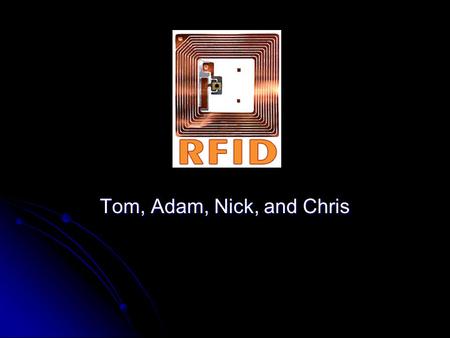 Tom, Adam, Nick, and Chris. RFID Agenda What is RFID What is RFID History History Cost and Future Implementation Cost and Future Implementation Current.