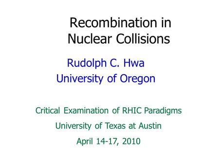 Recombination in Nuclear Collisions Rudolph C. Hwa University of Oregon Critical Examination of RHIC Paradigms University of Texas at Austin April 14-17,