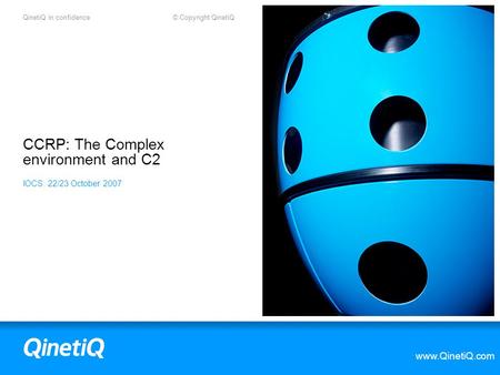 QinetiQ in confidence © Copyright QinetiQ www.QinetiQ.com CCRP: The Complex environment and C2 IOCS: 22/23 October 2007.