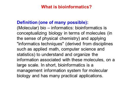 Definition (one of many possible): (Molecular) bio – informatics: bioinformatics is conceptualizing biology in terms of molecules (in the sense of physical.