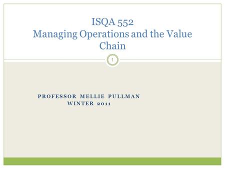 PROFESSOR MELLIE PULLMAN WINTER 2011 1 ISQA 552 Managing Operations and the Value Chain.