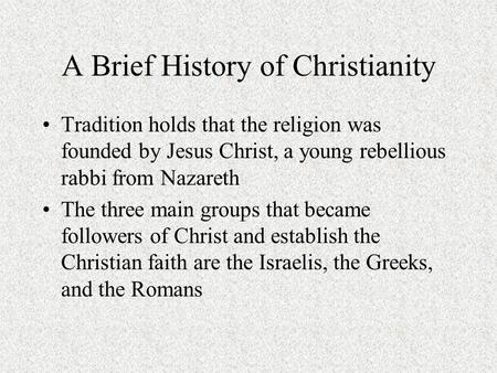 A Brief History of Christianity Tradition holds that the religion was founded by Jesus Christ, a young rebellious rabbi from Nazareth The three main groups.