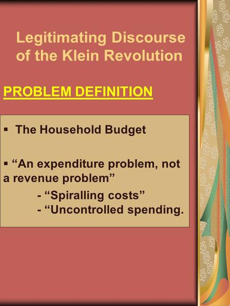 Legitimating Discourse of the Klein Revolution PROBLEM DEFINITION  The Household Budget  “An expenditure problem, not a revenue problem” - “Spiralling.