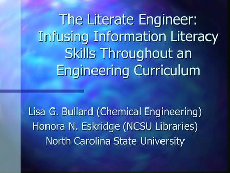 The Literate Engineer: Infusing Information Literacy Skills Throughout an Engineering Curriculum Lisa G. Bullard (Chemical Engineering) Honora N. Eskridge.