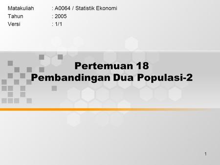 1 Pertemuan 18 Pembandingan Dua Populasi-2 Matakuliah: A0064 / Statistik Ekonomi Tahun: 2005 Versi: 1/1.