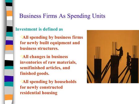 Business Firms As Spending Units Investment is defined as ïAïAll spending by business firms for newly built equipment and business structures. ïAïAll.