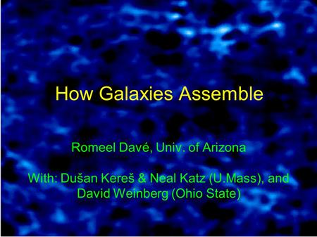 How Galaxies Assemble Romeel Davé, Univ. of Arizona With: Dušan Kereš & Neal Katz (U.Mass), and David Weinberg (Ohio State)