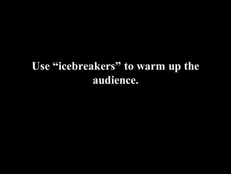 Use “icebreakers” to warm up the audience.. Don’t loose your head!