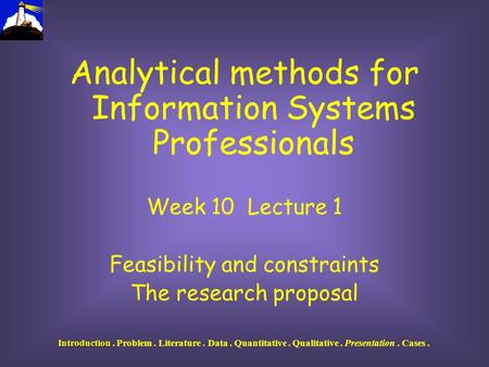 Introduction Introduction. Problem. Literature. Data. Quantitative. Qualitative. Presentation. Cases. Analytical methods for Information Systems Professionals.