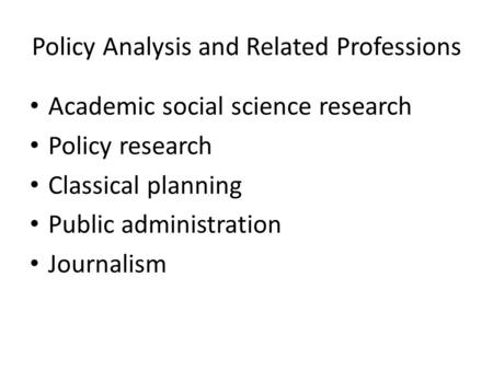 Policy Analysis and Related Professions Academic social science research Policy research Classical planning Public administration Journalism.