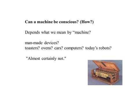 Can a machine be conscious? (How?) Depends what we mean by “machine? man-made devices? toasters? ovens? cars? computers? today’s robots? Almost certainly.