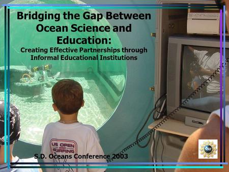 Bridging the Gap Between Ocean Science and Education: Creating Effective Partnerships through Informal Educational Institutions S.D. Oceans Conference.