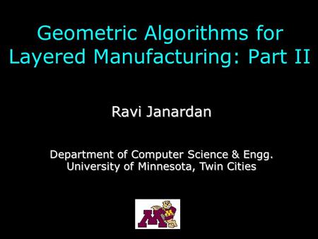 Geometric Algorithms for Layered Manufacturing: Part II Ravi Janardan Department of Computer Science & Engg. University of Minnesota, Twin Cities.