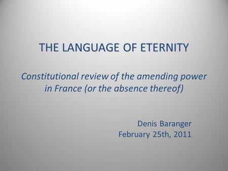 THE LANGUAGE OF ETERNITY THE LANGUAGE OF ETERNITY Constitutional review of the amending power in France (or the absence thereof) Denis Baranger February.