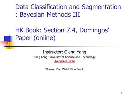 1 Data Classification and Segmentation : Bayesian Methods III HK Book: Section 7.4, Domingos’ Paper (online) Instructor: Qiang Yang Hong Kong University.