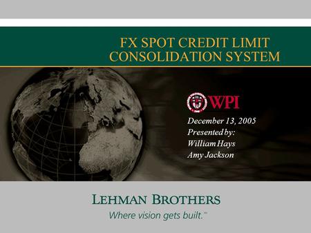 FX SPOT CREDIT LIMIT CONSOLIDATION SYSTEM December 13, 2005 Presented by: William Hays Amy Jackson Confidential.