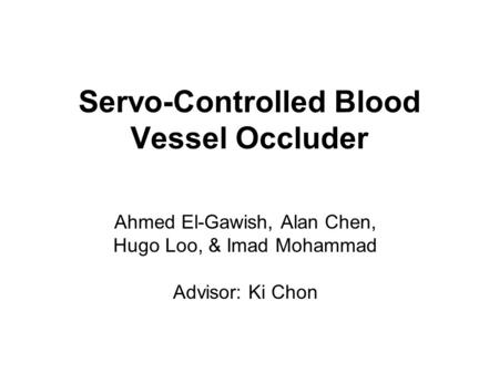 Servo-Controlled Blood Vessel Occluder Ahmed El-Gawish, Alan Chen, Hugo Loo, & Imad Mohammad Advisor: Ki Chon.