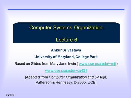 ENEE350 Ankur Srivastava University of Maryland, College Park Based on Slides from Mary Jane Irwin ( www.cse.psu.edu/~mji )www.cse.psu.edu/~mji www.cse.psu.edu/~cg431.