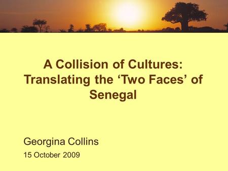 A Collision of Cultures: Translating the ‘Two Faces’ of Senegal Georgina Collins 15 October 2009.