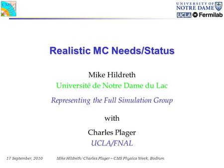 17 September, 2010Mike Hildreth/Charles Plager – CMS Physics Week, Bodrum Realistic MC Needs/Status Mike Hildreth Université de Notre Dame du Lac Representing.