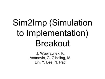 Sim2Imp (Simulation to Implementation) Breakout J. Wawrzynek, K. Asanovic, G. Gibeling, M. Lin, Y. Lee, N. Patil.