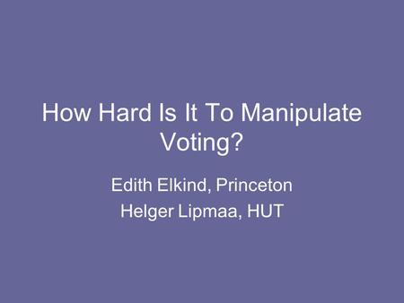 How Hard Is It To Manipulate Voting? Edith Elkind, Princeton Helger Lipmaa, HUT.