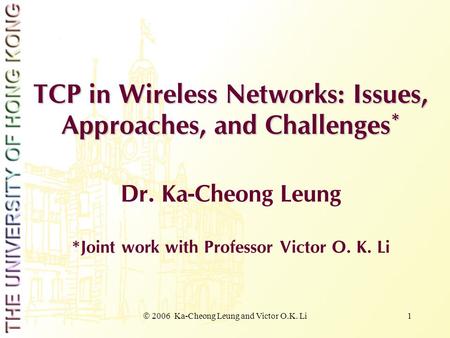  2006 Ka-Cheong Leung and Victor O.K. Li 1 TCP in Wireless Networks: Issues, Approaches, and Challenges * Dr. Ka-Cheong Leung *Joint work with Professor.