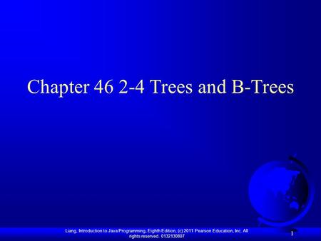 Liang, Introduction to Java Programming, Eighth Edition, (c) 2011 Pearson Education, Inc. All rights reserved. 0132130807 1 Chapter 46 2-4 Trees and B-Trees.