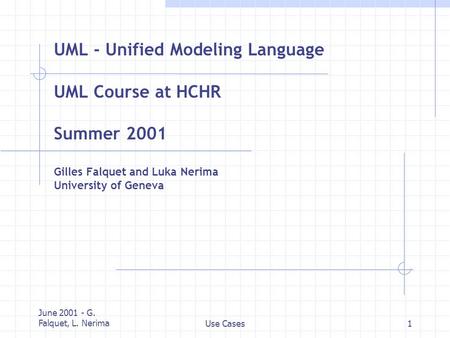 June 2001 - G. Falquet, L. NerimaUse Cases1 UML - Unified Modeling Language UML Course at HCHR Summer 2001 Gilles Falquet and Luka Nerima University of.