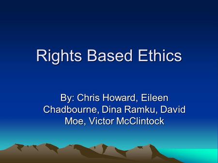 Rights Based Ethics By: Chris Howard, Eileen Chadbourne, Dina Ramku, David Moe, Victor McClintock.