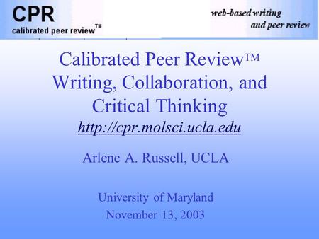 Calibrated Peer Review TM Writing, Collaboration, and Critical Thinking  Arlene A. Russell, UCLA University of Maryland November.