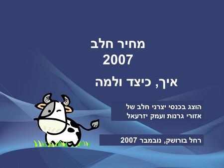 מחיר חלב 2007 איך, כיצד ולמה הוצג בכנסי יצרני חלב של אזורי גרנות ועמק יזרעאל רחל בורושק, נובמבר 2007.