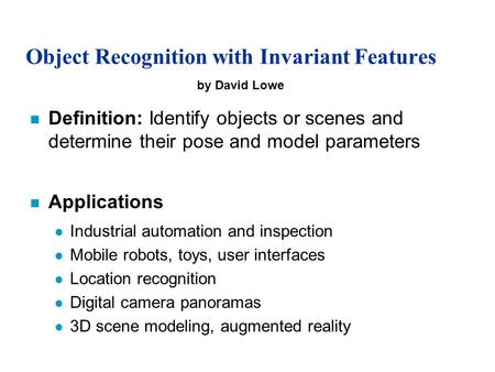 Object Recognition with Invariant Features n Definition: Identify objects or scenes and determine their pose and model parameters n Applications l Industrial.