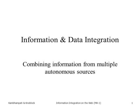 Kambhampati & KnoblockInformation Integration on the Web (MA-1)1 Information & Data Integration Combining information from multiple autonomous sources.