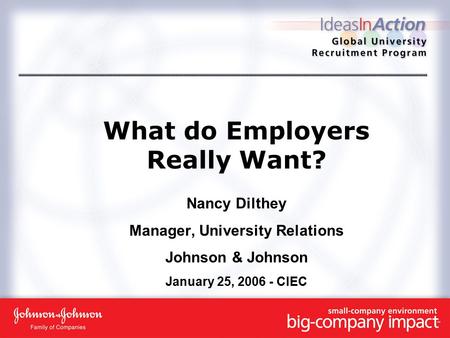 What do Employers Really Want? Nancy Dilthey Manager, University Relations Johnson & Johnson January 25, 2006 - CIEC.