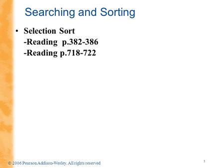 1 © 2006 Pearson Addison-Wesley. All rights reserved Searching and Sorting Selection Sort -Reading p.382-386 -Reading p.718-722.