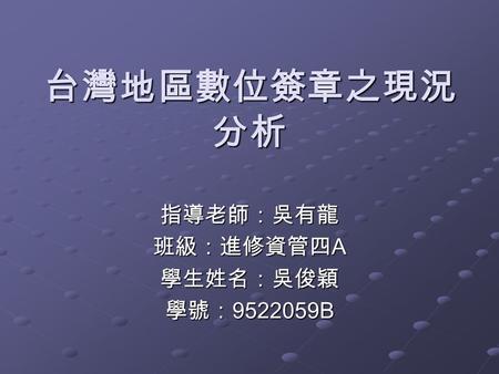 台灣地區數位簽章之現況 分析 指導老師：吳有龍 班級：進修資管四 A 學生姓名：吳俊穎 學號： 9522059B.