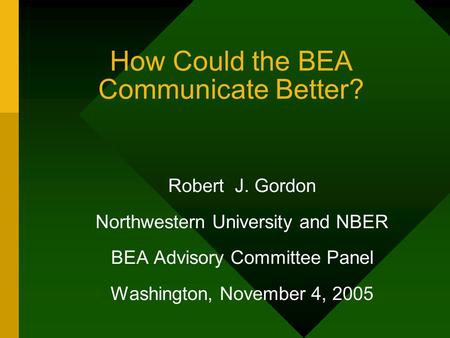 How Could the BEA Communicate Better? Robert J. Gordon Northwestern University and NBER BEA Advisory Committee Panel Washington, November 4, 2005.